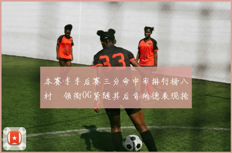 本赛季季后赛三分命中率排行榜八村塁领衔OG紧随其后肯纳德表现抢眼