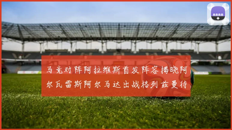 马竞对阵阿拉维斯首发阵容揭晓阿尔瓦雷斯阿尔马达出战格列兹曼待命