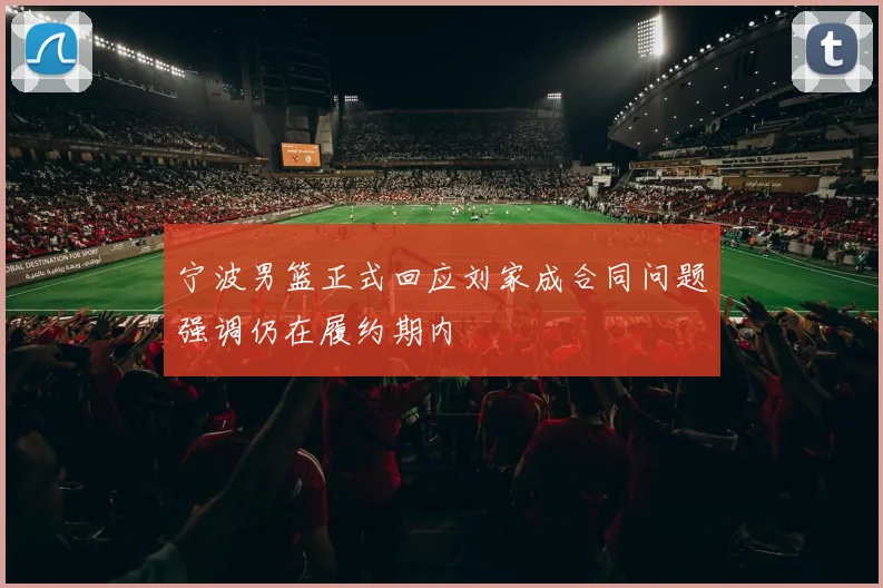 宁波男篮正式回应刘家成合同问题强调仍在履约期内