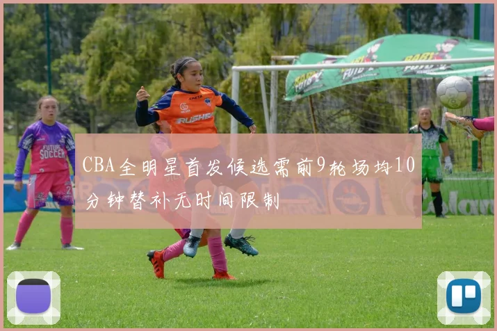 CBA全明星首发候选需前9轮场均10分钟替补无时间限制