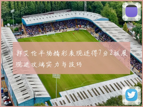 郭艾伦半场精彩表现连得7分2板展现进攻端实力与技巧