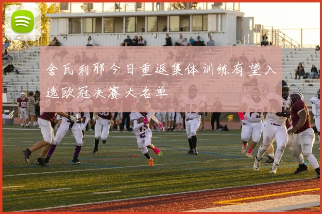 舍瓦利耶今日重返集体训练有望入选欧冠决赛大名单