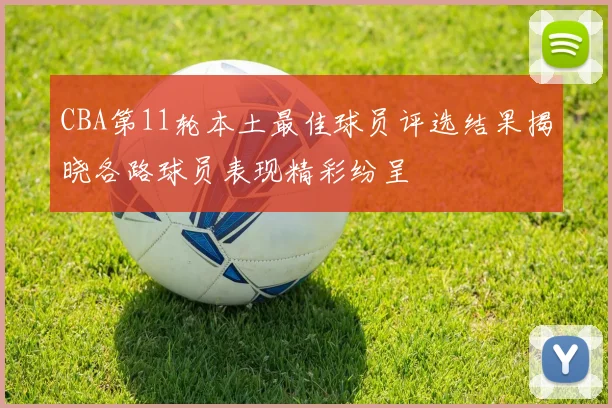 CBA第11轮本土最佳球员评选结果揭晓各路球员表现精彩纷呈