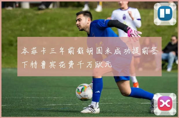本菲卡三年前截胡国米成功提前签下特鲁宾花费千万欧元