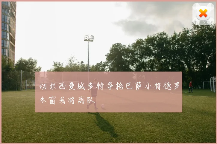 切尔西曼城多特争抢巴萨小将德罗冬窗或将离队