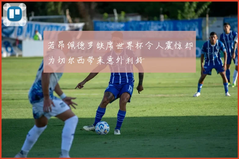 若昂佩德罗缺席世界杯令人震惊却为切尔西带来意外利好