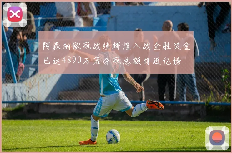 阿森纳欧冠战绩辉煌八战全胜奖金已达4890万若夺冠总额将近亿镑