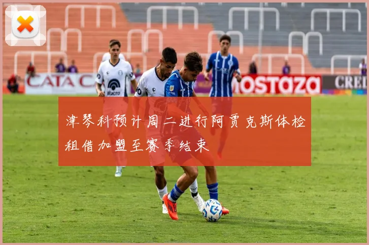 津琴科预计周二进行阿贾克斯体检租借加盟至赛季结束