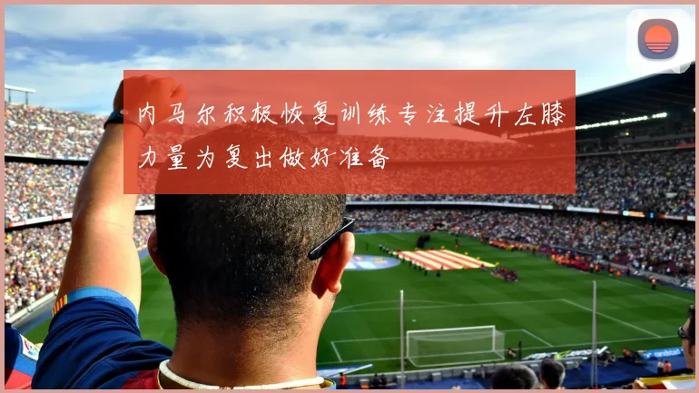 内马尔积极恢复训练专注提升左膝力量为复出做好准备