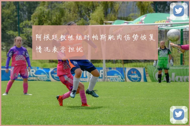 阿根廷教练组对帕斯肌肉伤势恢复情况表示担忧