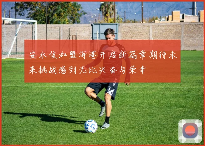 安永佳加盟海港开启新篇章期待未来挑战感到无比兴奋与荣幸