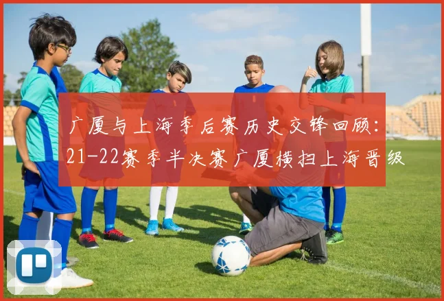 广厦与上海季后赛历史交锋回顾：21-22赛季半决赛广厦横扫上海晋级决赛