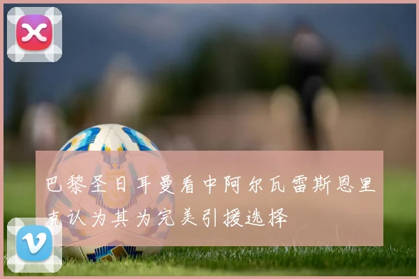 巴黎圣日耳曼看中阿尔瓦雷斯恩里克认为其为完美引援选择